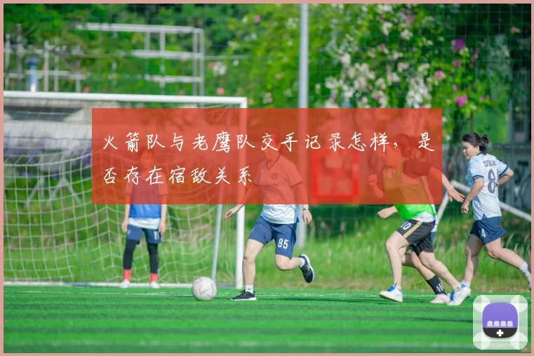 火箭队与老鹰队交手记录怎样，是否存在宿敌关系