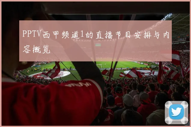 PPTV西甲频道1的直播节目安排与内容概览