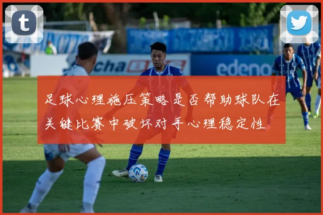 足球心理施压策略是否帮助球队在关键比赛中破坏对手心理稳定性