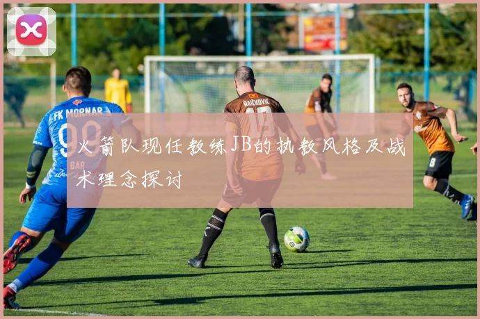 火箭队现任教练JB的执教风格及战术理念探讨