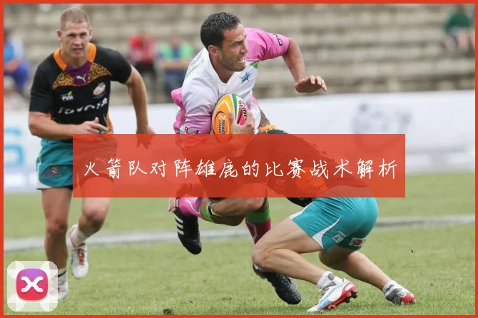 火箭队对阵雄鹿的比赛战术解析