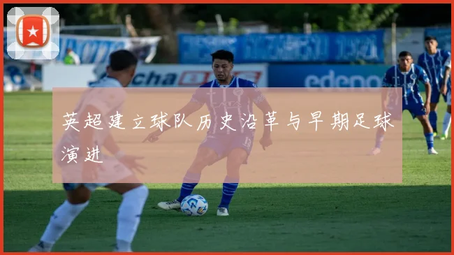 英超建立球队历史沿革与早期足球演进