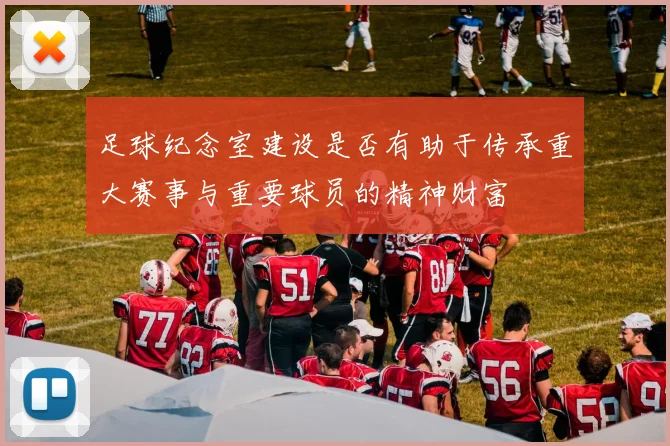足球纪念室建设是否有助于传承重大赛事与重要球员的精神财富