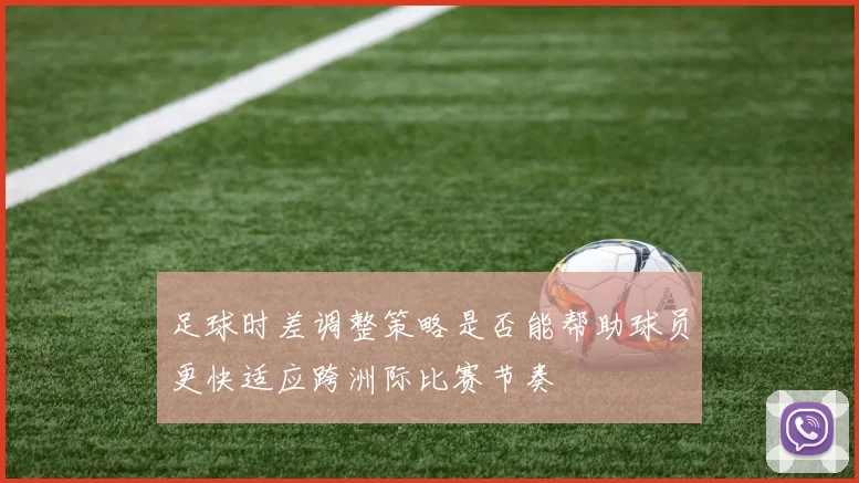 足球时差调整策略是否能帮助球员更快适应跨洲际比赛节奏