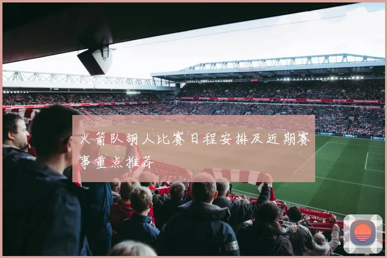 火箭队胡人比赛日程安排及近期赛事重点推荐