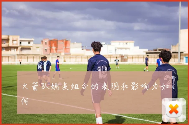 火箭队姚麦组合的表现和影响力如何