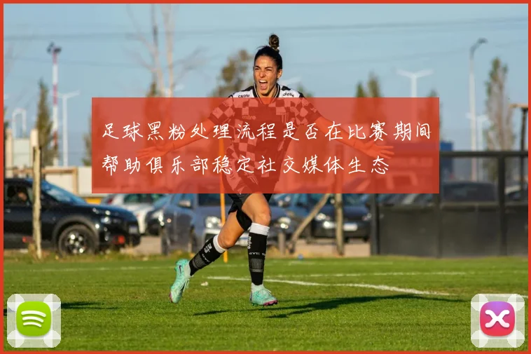 足球黑粉处理流程是否在比赛期间帮助俱乐部稳定社交媒体生态