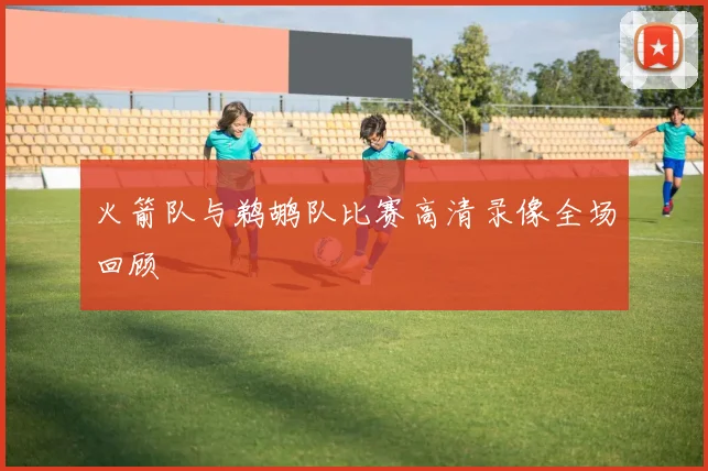 火箭队与鹈鹕队比赛高清录像全场回顾