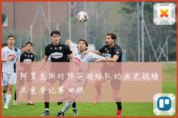 阿贾克斯对阵英超球队的历史战绩及重要比赛回顾