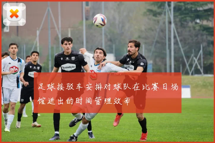 足球接驳车安排对球队在比赛日场馆进出的时间管理效率