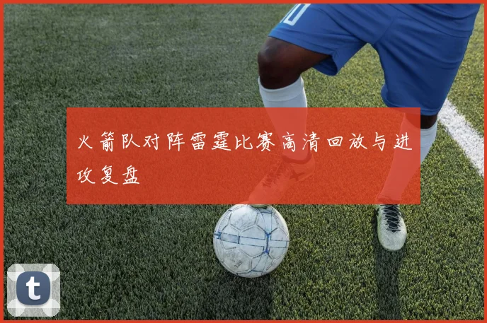 火箭队对阵雷霆比赛高清回放与进攻复盘